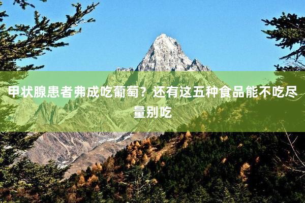 甲状腺患者弗成吃葡萄?还有这五种食品能不吃尽量别吃
