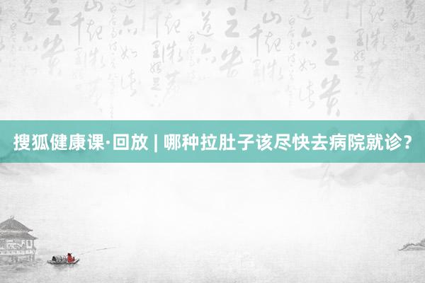搜狐健康课·回放 | 哪种拉肚子该尽快去病院就诊？