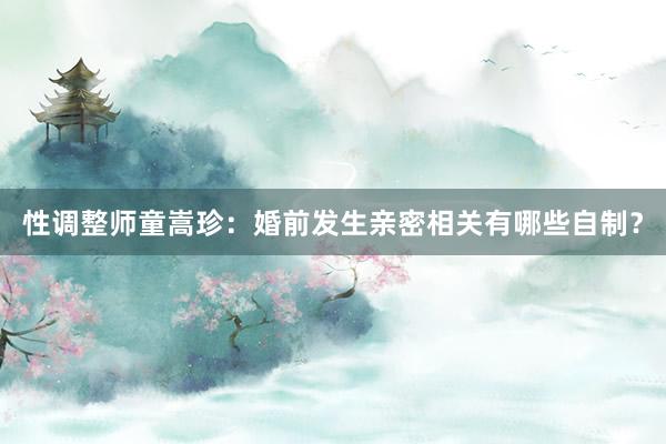 性调整师童嵩珍:婚前发生亲密相关有哪些自制?