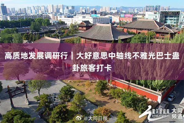 高质地发展调研行|大好意思中轴线不雅光巴士蛊卦旅客打卡