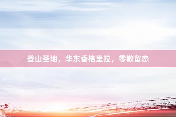 登山圣地，华东香格里拉，零散留恋