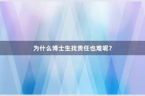 为什么博士生找责任也难呢?