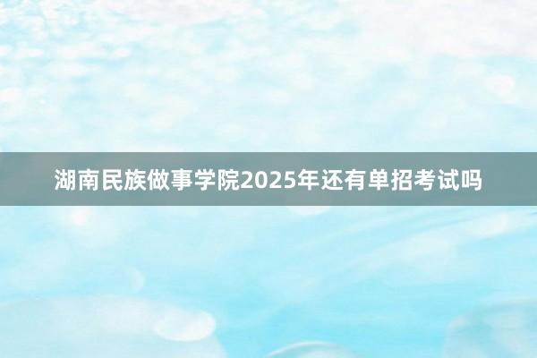 湖南民族做事学院2025年还有单招考试吗
