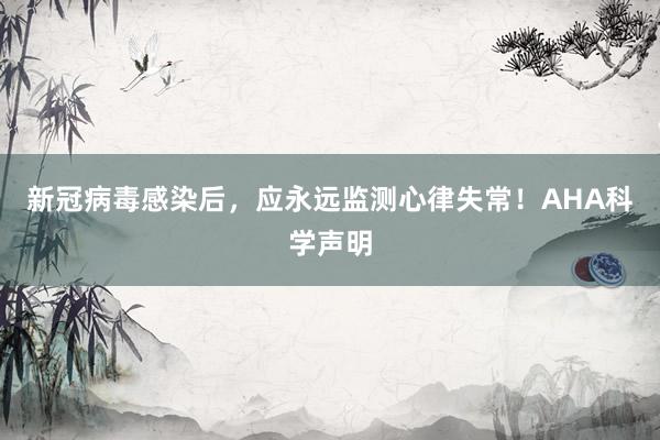 新冠病毒感染后，应永远监测心律失常！AHA科学声明