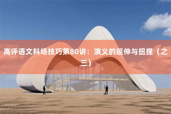 高评语文科场技巧第80讲：演义的延伸与扭捏（之三）