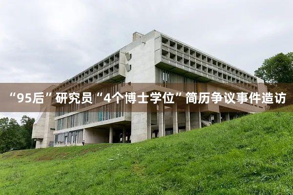 “95后”研究员“4个博士学位”简历争议事件造访