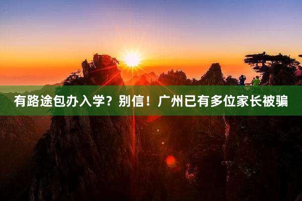 有路途包办入学？别信！广州已有多位家长被骗