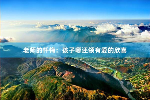 老师的忏悔：孩子哪还领有爱的欣喜