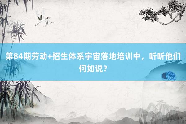 第84期劳动+招生体系宇宙落地培训中，听听他们何如说？