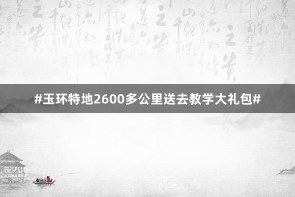 #玉环特地2600多公里送去教学大礼包#
