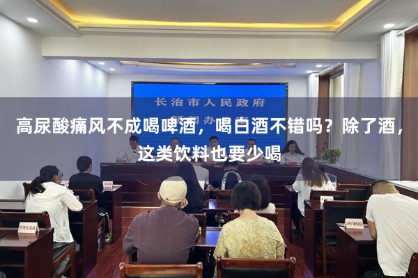 高尿酸痛风不成喝啤酒，喝白酒不错吗？除了酒，这类饮料也要少喝