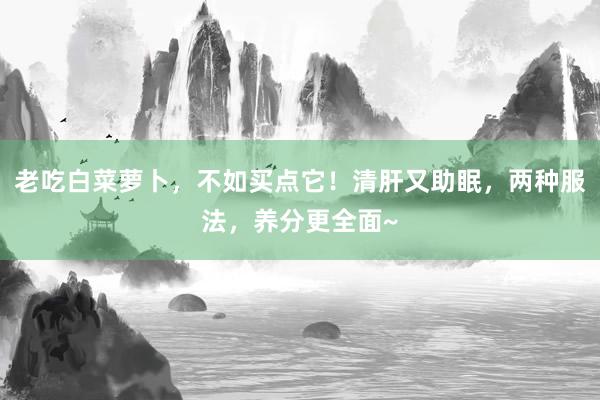 老吃白菜萝卜，不如买点它！清肝又助眠，两种服法，养分更全面~