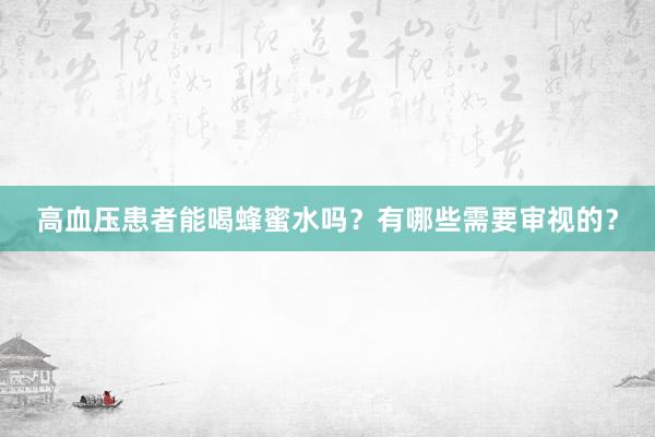 高血压患者能喝蜂蜜水吗？有哪些需要审视的？