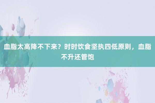 血脂太高降不下来？时时饮食坚执四低原则，血脂不升还管饱