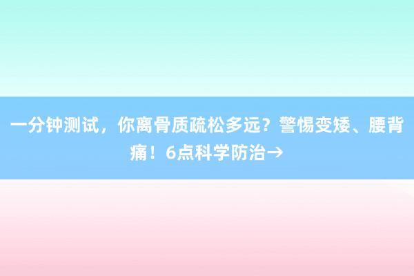 一分钟测试，你离骨质疏松多远？警惕变矮、腰背痛！6点科学防治→