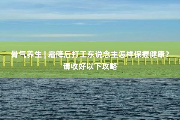 骨气养生 | 霜降后打工东说念主怎样保握健康？请收好以下攻略