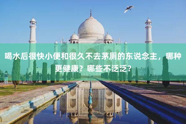 喝水后很快小便和很久不去茅厕的东说念主，哪种更健康？哪些不泛泛？