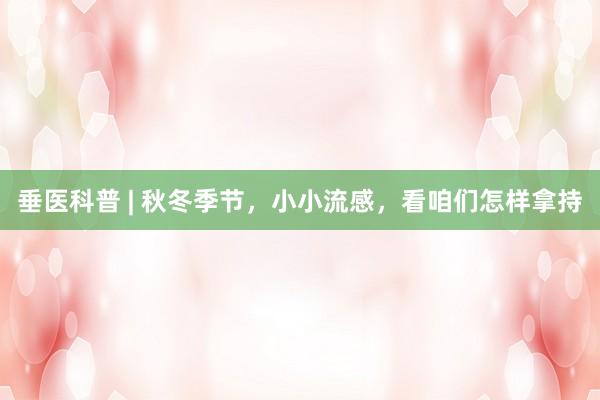 垂医科普 | 秋冬季节，小小流感，看咱们怎样拿持