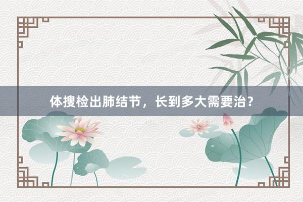 体搜检出肺结节，长到多大需要治？