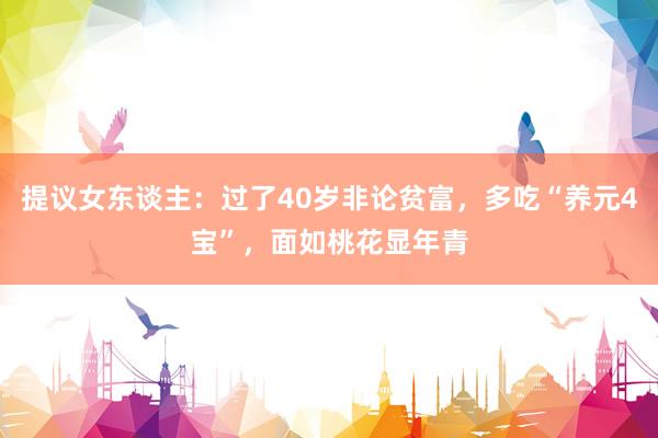 提议女东谈主：过了40岁非论贫富，多吃“养元4宝”，面如桃花显年青