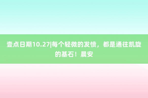 壹点日期10.27|每个轻微的发愤，都是通往凯旋的基石！晨安
