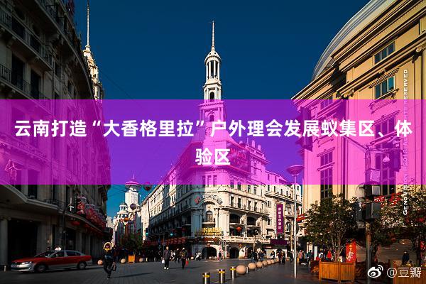 云南打造“大香格里拉”户外理会发展蚁集区、体验区