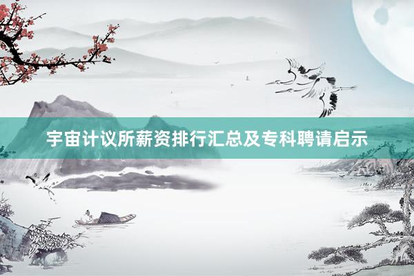 宇宙计议所薪资排行汇总及专科聘请启示