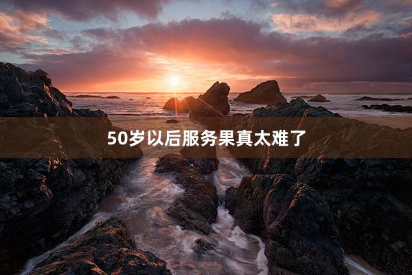 50岁以后服务果真太难了