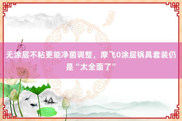 无涂层不粘更能净菌调整，摩飞0涂层锅具套装仍是“太全面了”