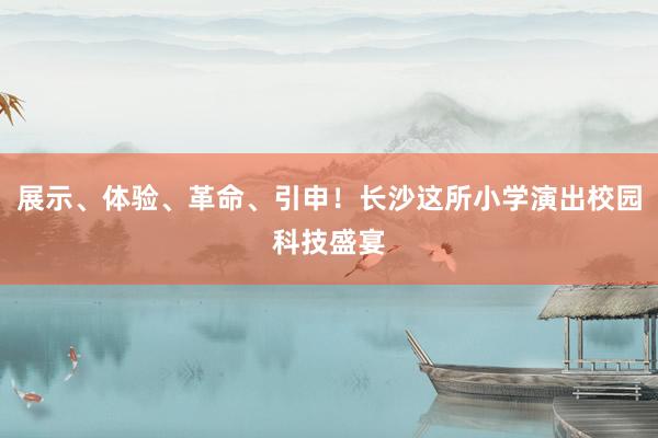 展示、体验、革命、引申！长沙这所小学演出校园科技盛宴