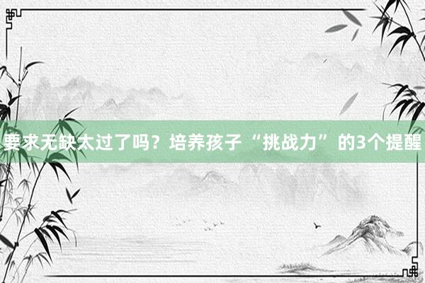 要求无缺太过了吗？培养孩子 “挑战力” 的3个提醒