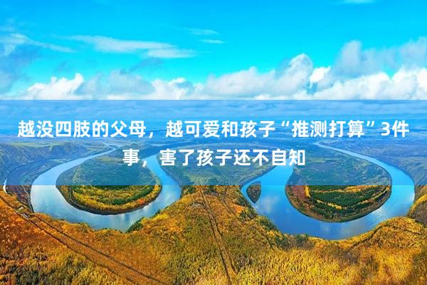 越没四肢的父母，越可爱和孩子“推测打算”3件事，害了孩子还不自知