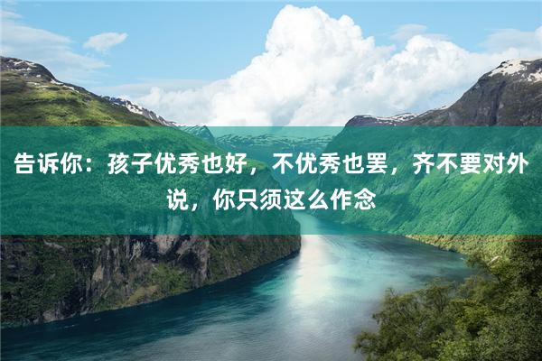 告诉你：孩子优秀也好，不优秀也罢，齐不要对外说，你只须这么作念