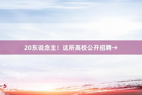 20东说念主！这所高校公开招聘→