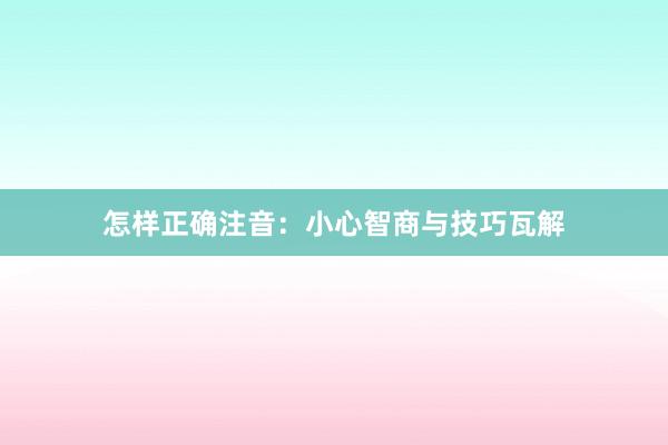 怎样正确注音：小心智商与技巧瓦解
