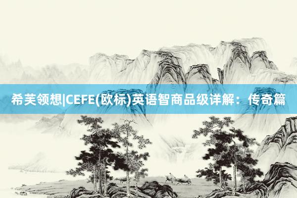 希芙领想|CEFE(欧标)英语智商品级详解：传奇篇