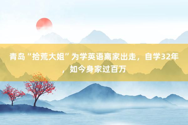 青岛“拾荒大姐”为学英语离家出走，自学32年，如今身家过百万