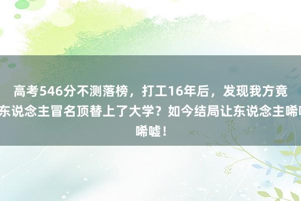 高考546分不测落榜，打工16年后，发现我方竟被东说念主冒名顶替上了大学？如今结局让东说念主唏嘘！