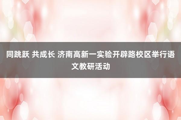 同跳跃 共成长 济南高新一实验开辟路校区举行语文教研活动