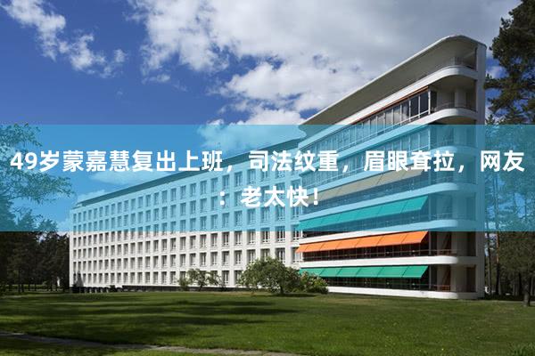 49岁蒙嘉慧复出上班，司法纹重，眉眼耷拉，网友：老太快！