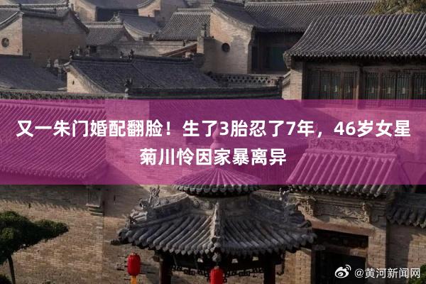 又一朱门婚配翻脸！生了3胎忍了7年，46岁女星菊川怜因家暴离异