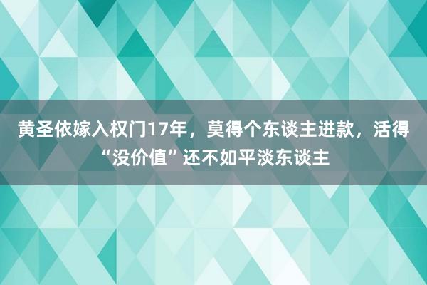 黄圣依嫁入权门17年，莫得个东谈主进款，活得“没价值”还不如平淡东谈主