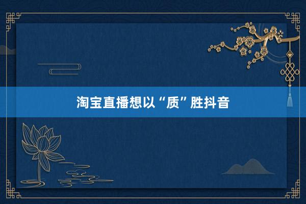 淘宝直播想以“质”胜抖音