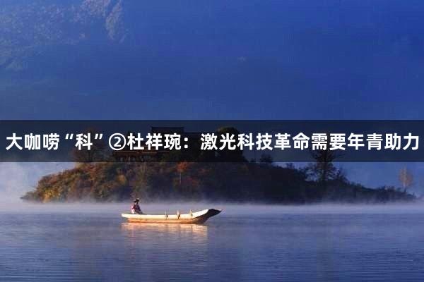 大咖唠“科”②杜祥琬：激光科技革命需要年青助力