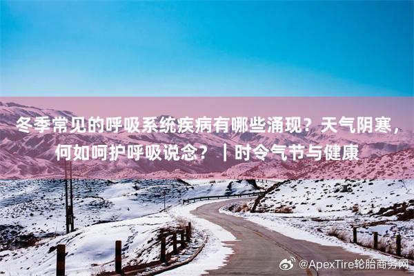 冬季常见的呼吸系统疾病有哪些涌现？天气阴寒，何如呵护呼吸说念？｜时令气节与健康