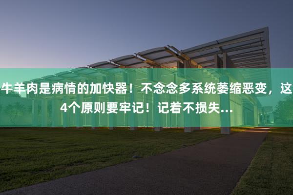 牛羊肉是病情的加快器！不念念多系统萎缩恶变，这4个原则要牢记！记着不损失...