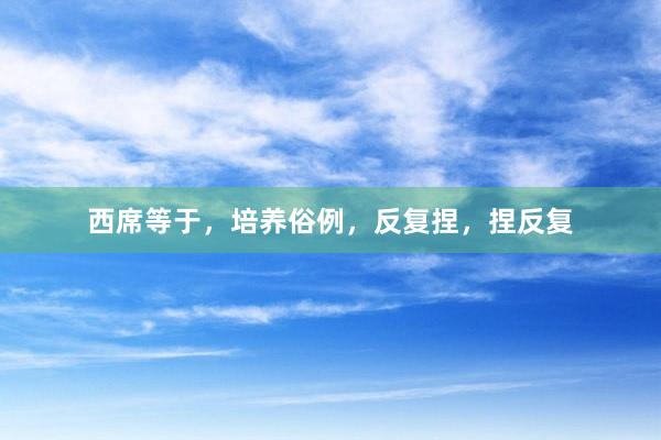 西席等于，培养俗例，反复捏，捏反复