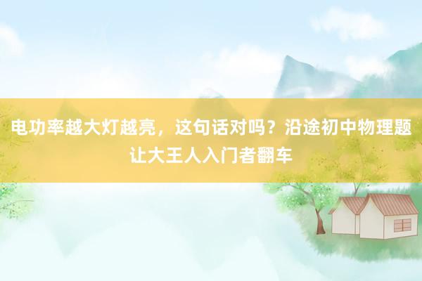 电功率越大灯越亮，这句话对吗？沿途初中物理题让大王人入门者翻车