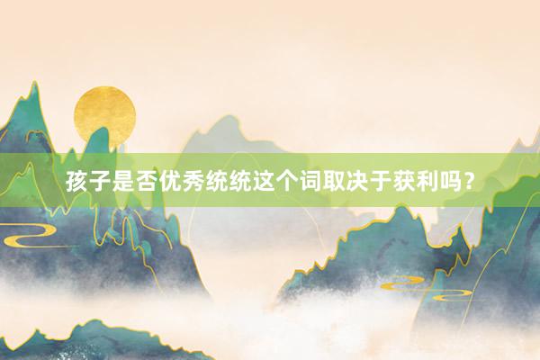 孩子是否优秀统统这个词取决于获利吗？