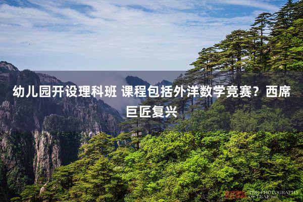 幼儿园开设理科班 课程包括外洋数学竞赛？西席巨匠复兴